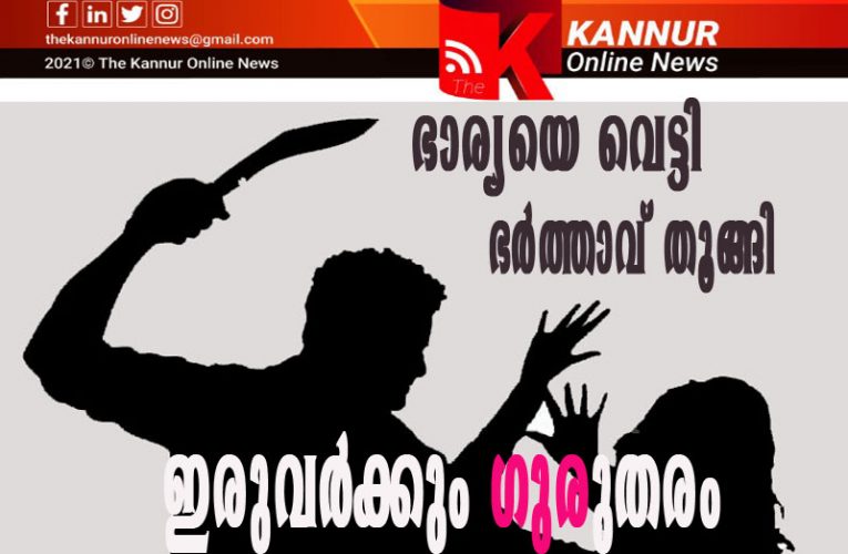 എരിപുരം ചെങ്ങലില്‍ ഭാര്യയെ വെട്ടി പരിക്കേല്‍പ്പിച്ച് ഭര്‍ത്താവ് ആത്മത്യക്ക് ശ്രമിച്ചു.