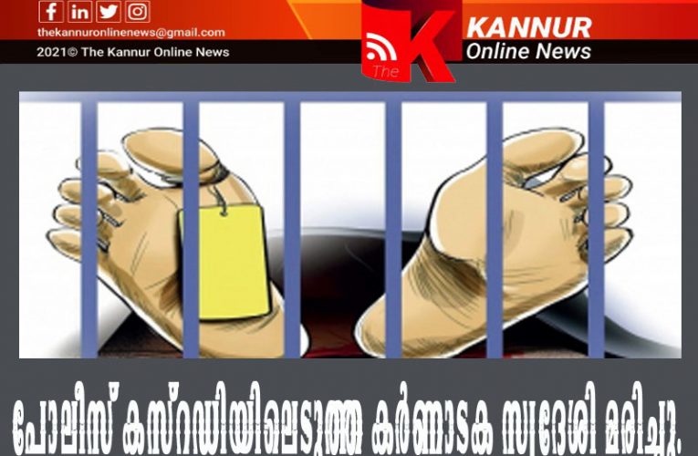 പോലീസ് കസ്റ്റഡിയിലെടുത്ത കര്‍ണാടക സ്വദേശി മരിച്ചു.
