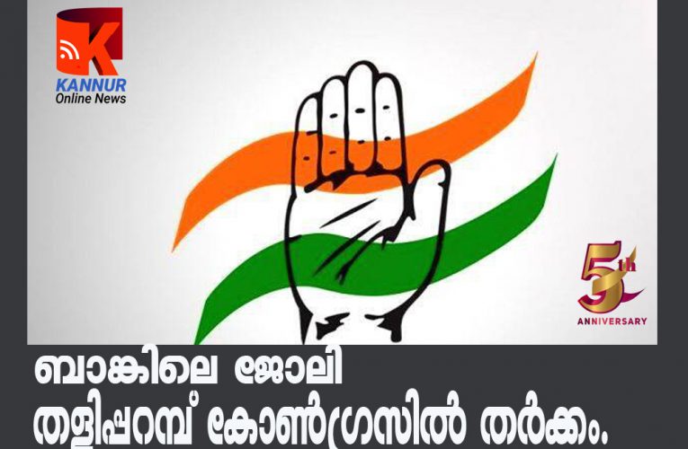 ബാങ്കിലെ   ജോലി   തളിപ്പറമ്പ്   കോണ്‍ഗ്രസില്‍ തര്‍ക്കം.