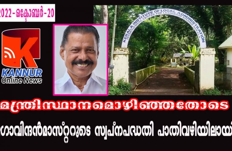 മന്ത്രിസ്ഥാനമൊഴിഞ്ഞതോടെ  ഗോവിന്ദന്‍മാസ്റ്ററുടെ സ്വപ്‌നപദ്ധതി പാതിവഴിയിലായി.