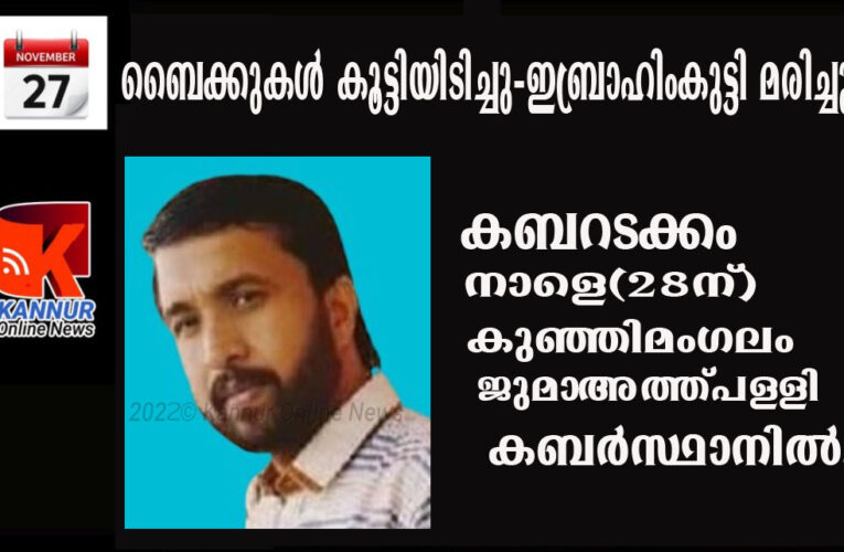 ബൈക്കുകള്‍ കൂട്ടിയിടിച്ച് ഇബ്രാഹിംകുട്ടി മരിച്ചു. കബറടക്കം നാളെ(28ന്) കുഞ്ഞിമംഗലം ജുമാഅത്ത്പള്ളി കബര്‍സ്ഥാനില്‍.