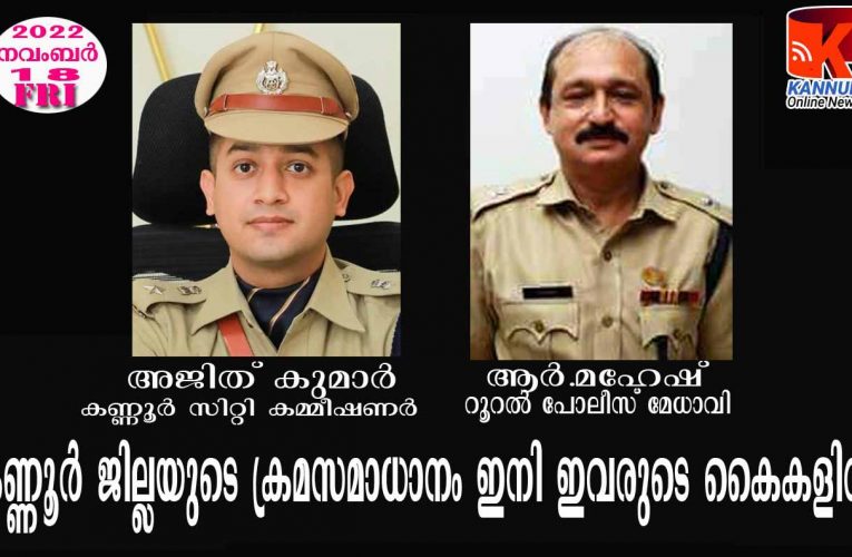 അജിത് കുമാര്‍- കണ്ണൂര്‍ സിറ്റി കമ്മീഷണര്‍, ആര്‍.മഹേഷ് റൂറല്‍ പോലീസ് മേധാവി