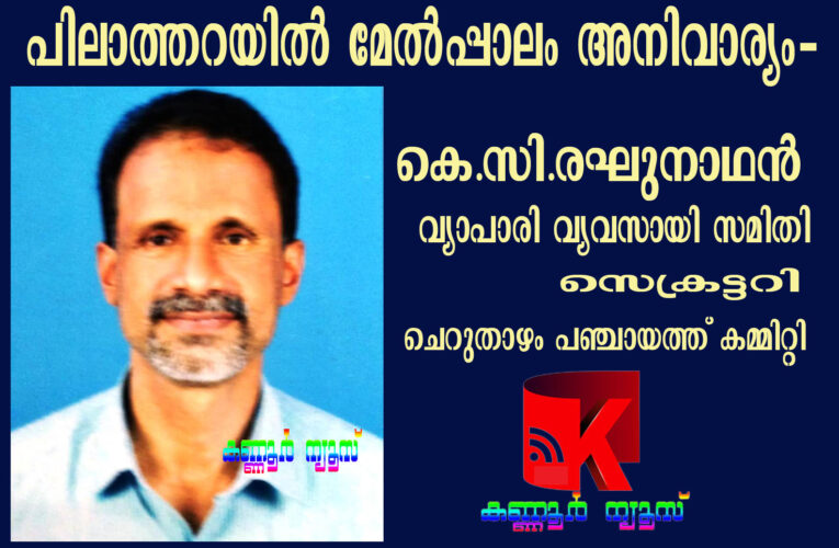പിലാത്തറയില്‍ മേല്‍പ്പാലം അനിവാര്യം-വ്യാപാരി വ്യവസായി സമിതി ചെറുതാഴം പഞ്ചായത്ത് കമ്മിറ്റി സെക്രട്ടറി-കെ.സി.രഘുനാഥന്‍