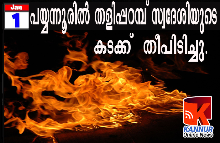 പയ്യന്നൂരില്‍ തളിപ്പറമ്പ് സ്വദേശിയുടെ  കടക്ക് തീപിടിച്ചു.