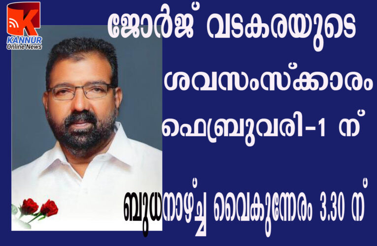 ജോര്‍ജ് വടകരയുടെ ശവസംസ്‌ക്കാരം ഫെബ്രുവരി-1 ന് ബുധനാഴ്ച്ച വൈകുന്നേരം 3.30 ന്