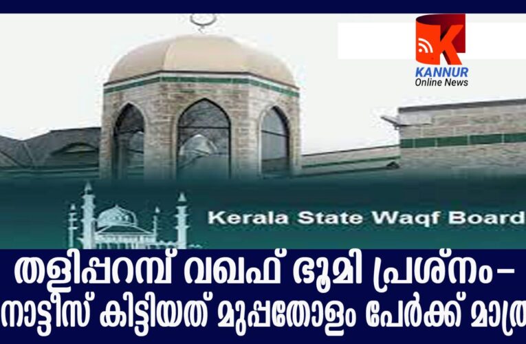 തളിപ്പറമ്പ് വഖഫ് ഭൂമി പ്രശ്നം-നോട്ടീസ് കിട്ടിയത് മുപ്പതോളം പേര്‍ക്ക് മാത്രം- ഭീതി ഉയര്‍ത്തി വ്യാജ പ്രചാരണങ്ങള്‍.