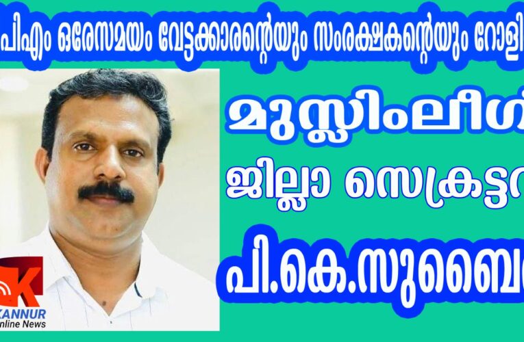 സിപിഎം ഒരേസമയം വേട്ടക്കാരന്റെയും സംരക്ഷകന്റെയും റോളില്‍-മുസ്ലിംലീഗ് ജില്ലാ സെക്രട്ടറി പി.കെ.സുബൈര്‍