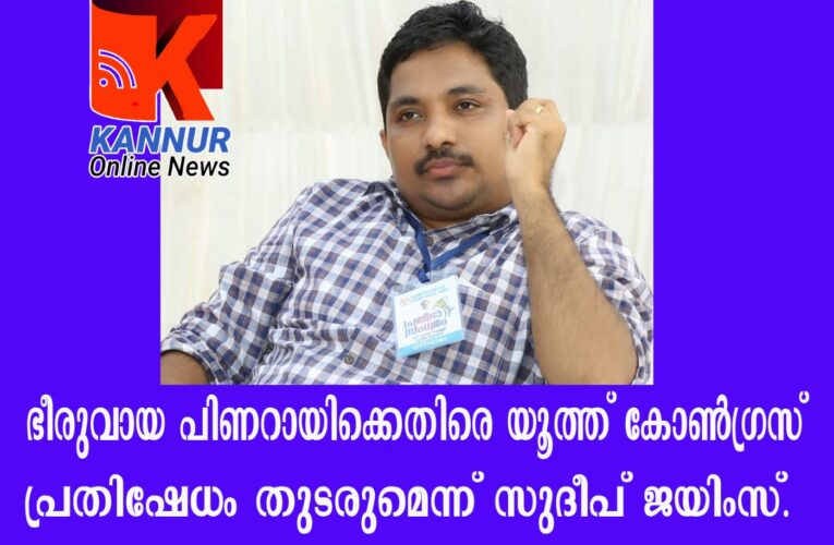 ഭീരുവായ പിണറായിക്കെതിരെ യൂത്ത് കോണ്‍ഗ്രസ് പ്രതിഷേധം തുടരുമെന്ന് സുദീപ് ജയിംസ്.