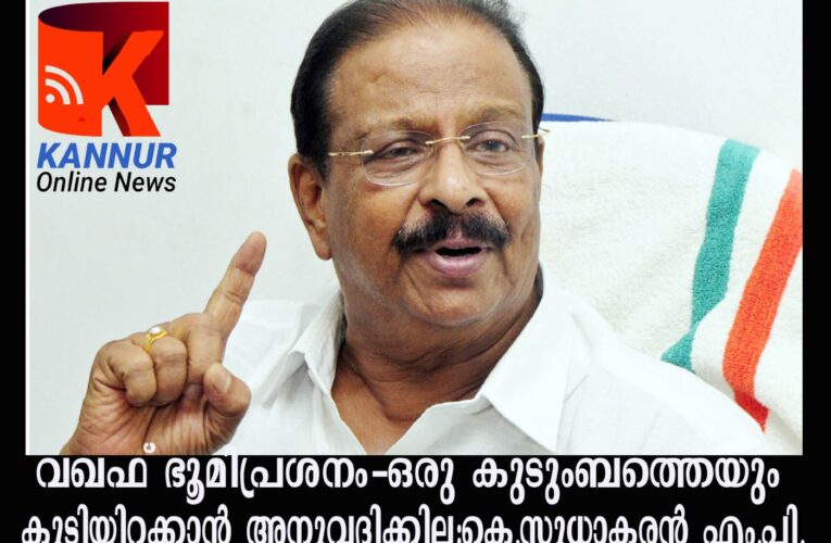 വഖഫ് ഭൂമിപ്രശ്‌നം-ഒരു കുടുംബത്തെയും കുടിയിറക്കാന്‍ അനുവദിക്കില്ല:കെ.സുധാകരന്‍ എം.പി.