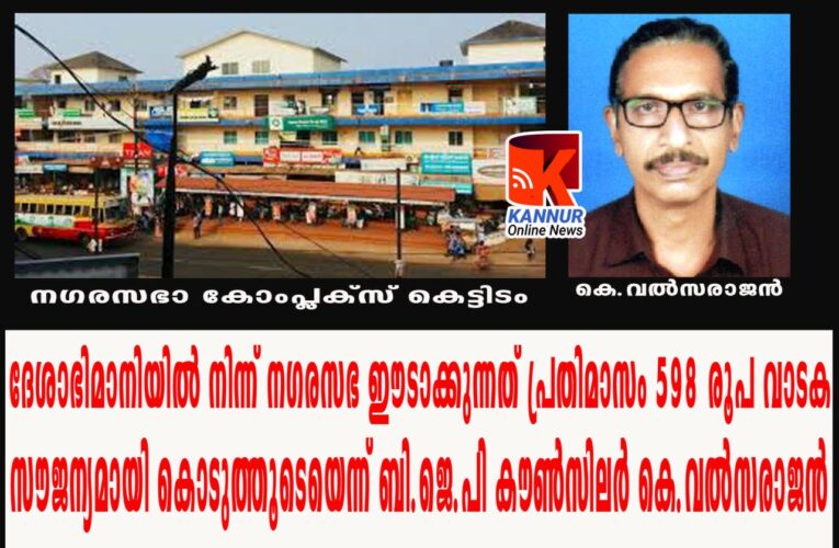ദേശാഭിമാനിയില്‍ നിന്ന് നഗരസഭ ഈടാക്കുന്നത് പ്രതിമാസം വെറും 598 രൂപ വാടക—സൗജന്യമായി കൊടുത്തൂടെയെന്ന് ബി.ജെ.പി കൗണ്‍സിലര്‍ കെ.വല്‍സരാജന്‍