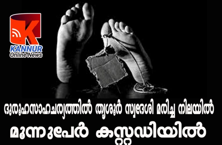 തൃശൂര്‍ സ്വദേശി ദുരൂഹ സാഹചര്യത്തില്‍ മരിച്ച നിലയില്‍, കൊലപാതകമെന്ന് സംശയം മൂന്നുപേര്‍ കസ്റ്റഡിയില്‍.