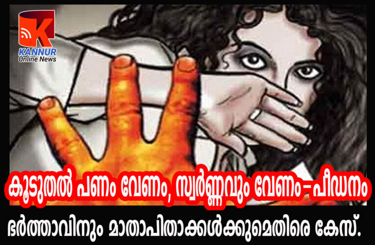 കൂടുതല്‍ പണം വേണം, സ്വര്‍ണ്ണവും വേണം-പീഡനം  ഭര്‍ത്താവിനും മാതാപിതാക്കള്‍ക്കുമെതിരെ കേസ്.