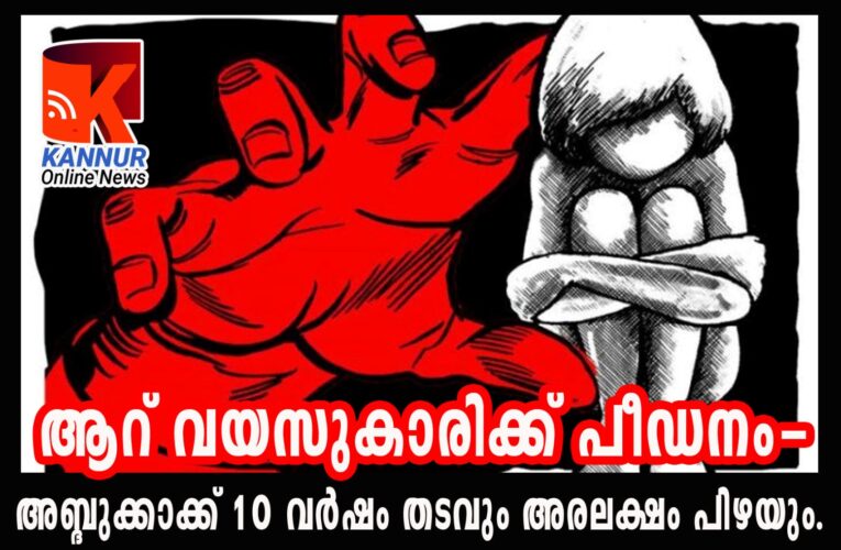 ആറ് വയസുകാരിക്ക് പീഡനം- അബ്ദുക്കാക്ക് 10 വര്‍ഷം തടവും അരലക്ഷം പിഴയും.