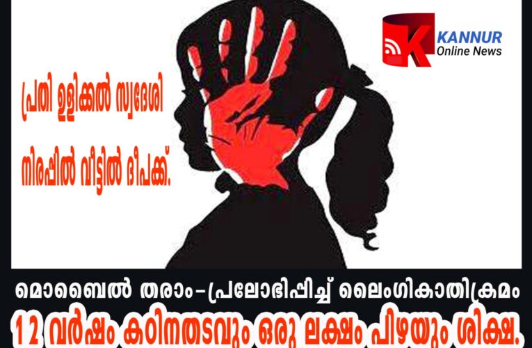 മൊബൈല്‍ തരാം-പ്രലോഭിപ്പിച്ച് ലൈംഗികാതിക്രമം  12 വര്‍ഷം കഠിനതടവും ഒരു ലക്ഷം പിഴയും ശിക്ഷ.  പ്രതി ഉളിക്കല്‍ സ്വദേശി നിരപ്പില്‍ വീട്ടില്‍ ദീപക്ക്.