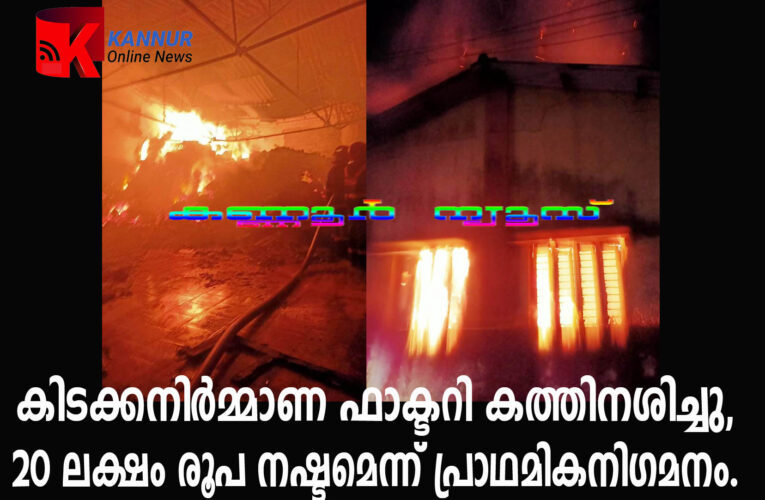 കിടക്കനിര്‍മ്മാണ ഫാക്ടറി കത്തിനശിച്ചു, 20 ലക്ഷം രൂപ നഷ്ടമെന്ന് പ്രാഥമികനിഗമനം.