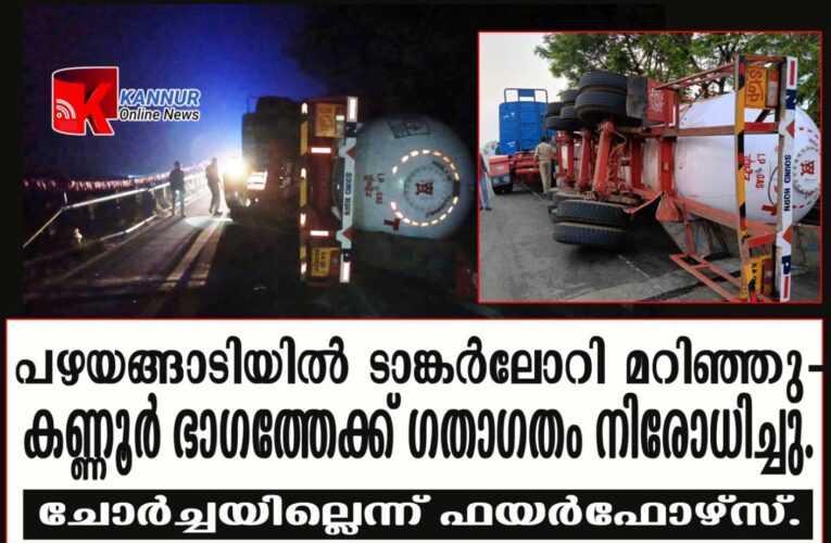 പഴയങ്ങാടിയില്‍ ടാങ്കര്‍ലോറി മറിഞ്ഞു-  കണ്ണൂര്‍ ഭാഗത്തേക്ക് ഗതാഗതം നിരോധിച്ചു   ചോര്‍ച്ചയില്ലെന്ന് ഫയര്‍ഫോഴ്‌സ്.