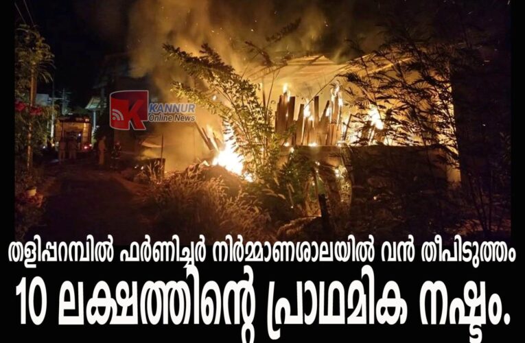 തളിപ്പറമ്പില്‍ ഫര്‍ണിച്ചര്‍ നിര്‍മ്മാണശാലയില്‍ വന്‍ തീപിടുത്തം, 10 ലക്ഷത്തിന്റെ പ്രാഥമിക നഷ്ടം.