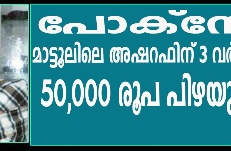 പോക്‌സോ-മാട്ടൂലിലെ അഷറഫിന് 3 വര്‍ഷം തടവും 50,000 രൂപ പിഴയും ശിക്ഷ.