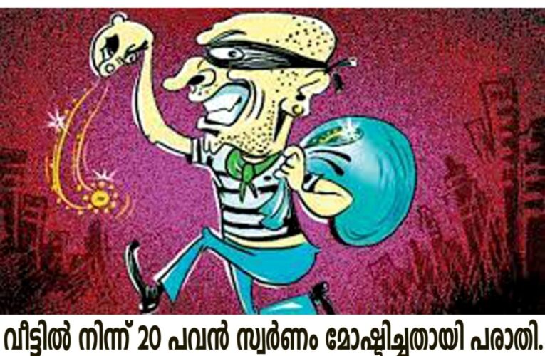 വീട്ടില്‍ നിന്ന് 20 പവന്‍ സര്‍ണം മോഷ്ടിച്ചതായി പരാതി.
