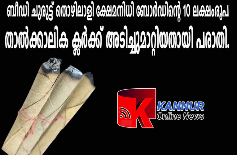 ബീഡി ചുരുട്ട് തൊഴിലാളി ക്ഷേമനിധി ബോര്‍ഡിന്റെ 10 ലക്ഷംരൂപ താല്‍ക്കാലിക ക്ലര്‍ക്ക് അടിച്ചുമാറ്റിയതായി പരാതി.