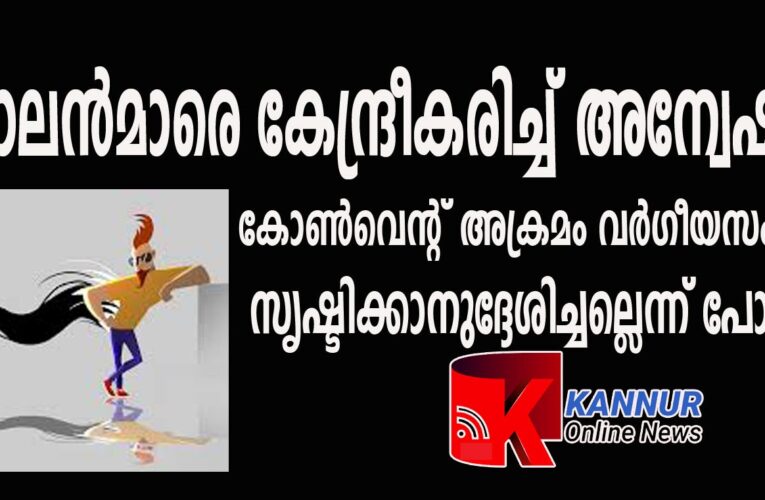 പൂവാലന്‍മാരെ കേന്ദ്രീകരിച്ച് അന്വേഷണം  കോണ്‍വെന്റ് അക്രമം വര്‍ഗീയസംഘര്‍ഷം  സൃഷ്ടിക്കാനുദ്ദേശിച്ചല്ലെന്ന് പോലീസ്.