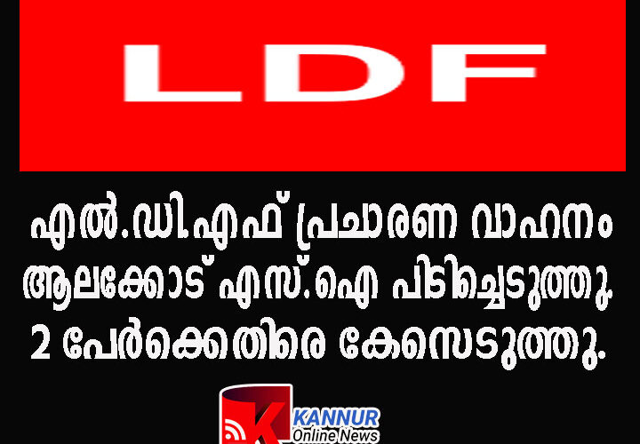 എല്‍.ഡി.എഫ് പ്രചാരണ വാഹനം ആലക്കോട് എസ്.ഐ പിടിച്ചെടുത്തു. 2 പേര്‍ക്കെതിരെ കേസെടുത്തു.