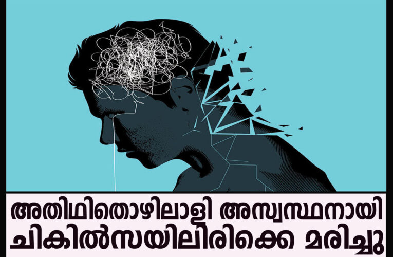 ജോലിതേടിയെത്തിയ അതിഥിതൊഴിലാളി അസ്വസ്ഥനായി-ചികില്‍സയിലിരിക്കെ മരിച്ചു.