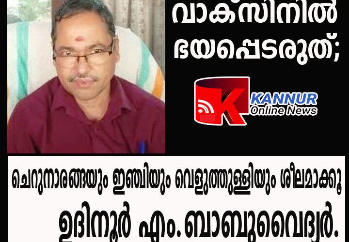 കോവിഡ് വാക്‌സിന്‍ എടുത്തവര്‍ ഭയപ്പെടേണ്ട-ഭക്ഷണത്തില്‍ വെളുത്തുള്ളിയും ഇഞ്ചിയും ചെറുനാരങ്ങും കൂടുതല്‍ ഉള്‍പ്പെടുത്തുക-ഉദിനൂര്‍ എം.ബാബുവൈദ്യര്‍.