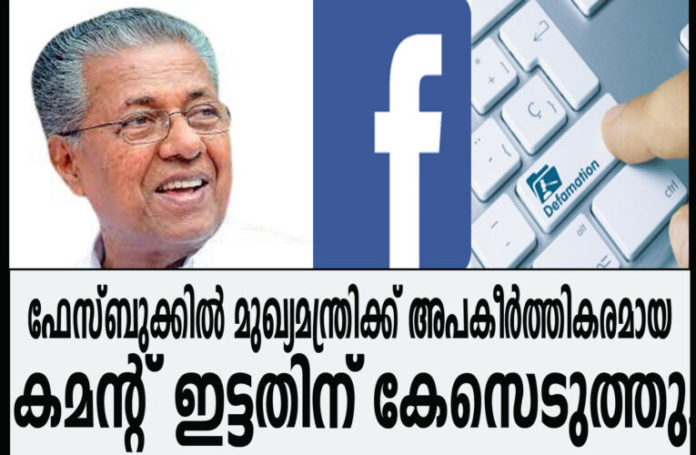 മുഖ്യമന്ത്രിയെ അപകീര്‍ത്തിപ്പെടുത്തുന്ന കമന്റ് ഇട്ടതിന് കേസ്.