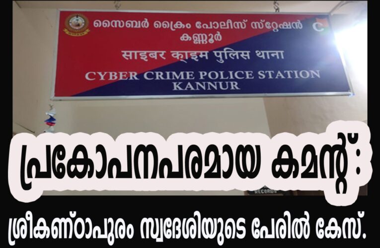 പ്രകോപനപരമായ കമന്റ്: ശ്രീകണ്ഠാപുരം സ്വദേശിയുടെ പേരില്‍ കേസ്.
