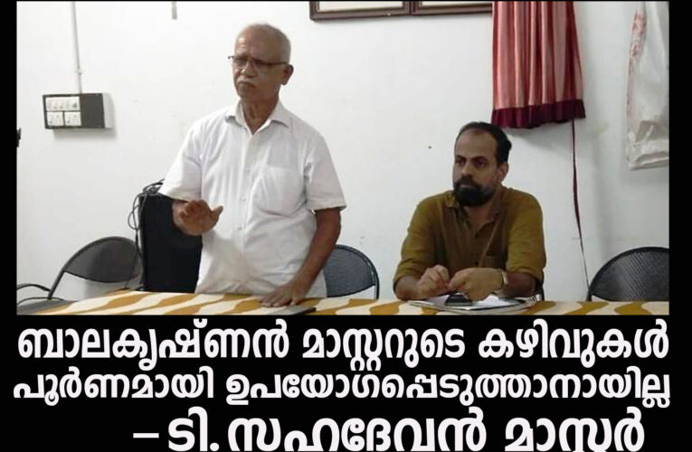 ബാലകൃഷ്ണന്‍ മാസ്റ്ററുടെ കഴിവുകള്‍ നമുക്ക് പൂര്‍ണമായി ഉപയോഗപ്പെടുത്താനായില്ല-ടി.സഹദേവന്‍ മാസ്റ്റര്‍
