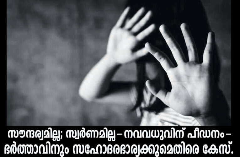സൗന്ദര്യമില്ല; സ്വര്‍ണമില്ല-നവവധുവിന് പീഡനം-ഭര്‍ത്താവിനും സഹോദരഭാര്യക്കുമെതിരെ കേസ്.