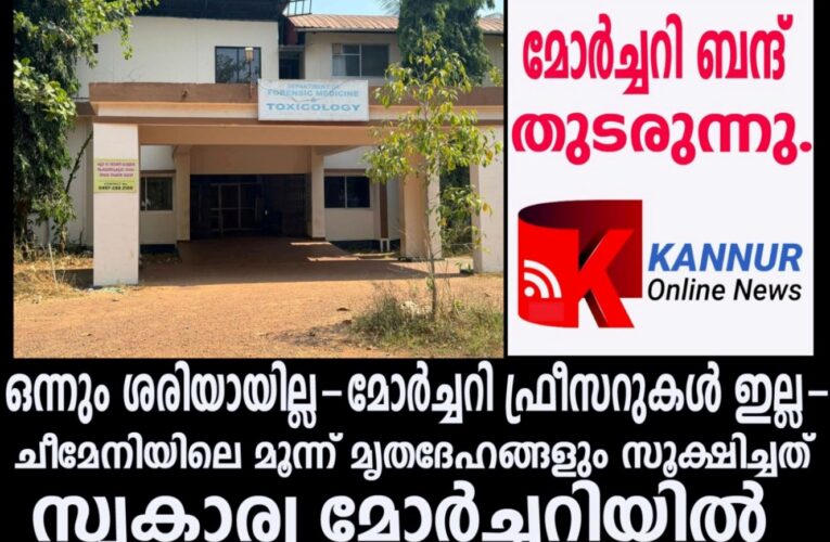 മോര്‍ച്ചറി ദുതിതംപേറി പോലീസും-ചീമേനിയില്‍ മരിച്ചവരുടെ മൃതദേഹങ്ങള്‍ സൂക്ഷിച്ചത് സ്വകാര്യ മോര്‍ച്ചറിയില്‍.