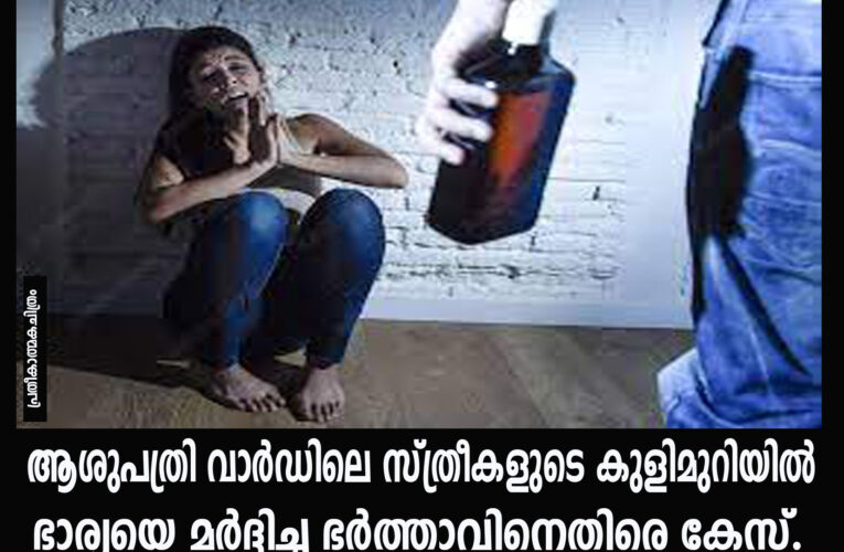 ആശുപത്രി വാര്‍ഡിലെ സ്ത്രീകളുടെ കുളിമുറിയില്‍ ഭാര്യയെ ബിയര്‍കുപ്പി കൊണ്ട് മര്‍ദ്ദിച്ച ഭര്‍ത്താവിനെതിരെ കേസ്.