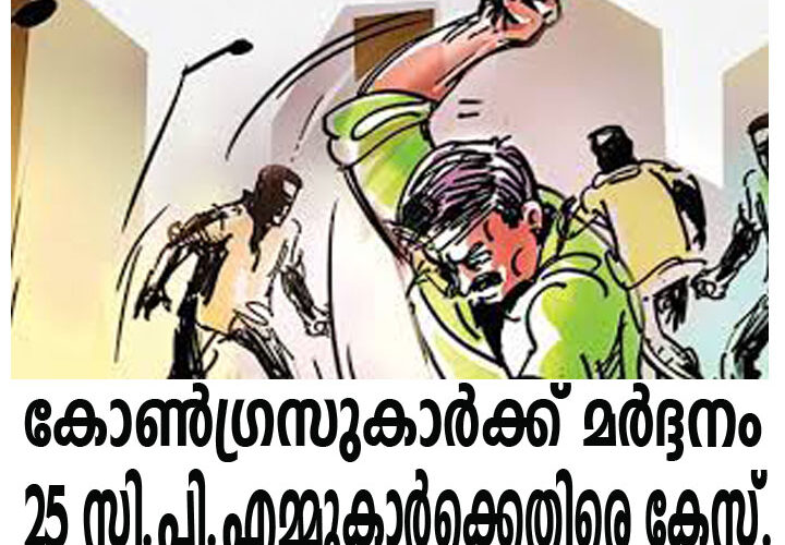 കോണ്‍ഗ്രസ് പ്രവര്‍ത്തകരെ മര്‍ദ്ദിച്ചു-രണ്ട് സംഭവങ്ങളില്‍ 25 സി.പിഎമ്മുകാര്‍ക്കെതിരെ കേസ്.