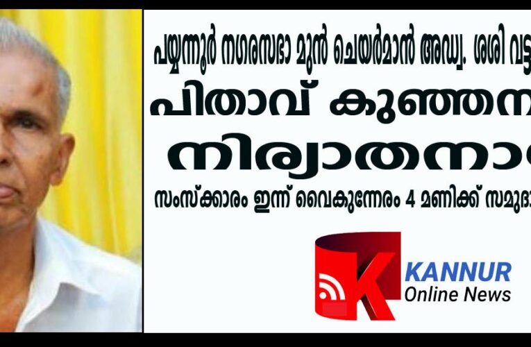 പയ്യന്നൂര്‍ നഗരസഭാ മുന്‍ ചെയര്‍മാന്‍ അഡ്വ. ശശി വട്ടക്കൊവ്വലിന്റെ പിതാവ് കണ്ടങ്കാളി സ്‌ക്കൂളിന് സമീപത്തെ കുഞ്ഞമ്പു ( 92)നിര്യാതനായി.