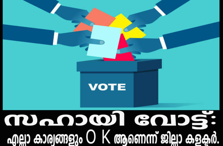സഹായി വോട്ട്: എല്ലാ കാര്യങ്ങളും O K ആണെന്ന് ജില്ലാ കളക്ടര്‍.