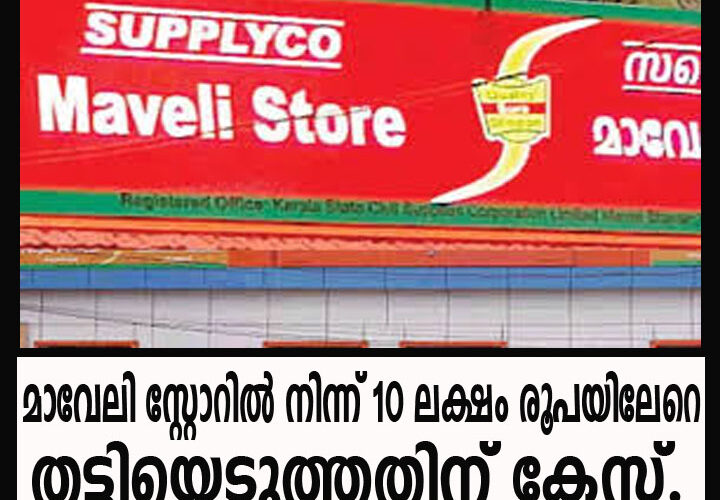 മാവേലി സ്റ്റോറില്‍ നിന്ന് 10 ലക്ഷം രൂപയിലേറെ തട്ടിയെടുത്തതിന് കേസ്.