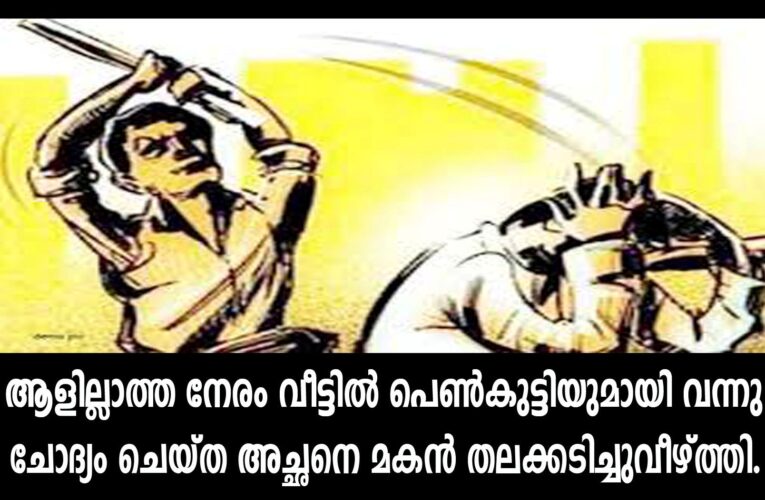 ആളില്ലാത്ത സമയം വീട്ടില്‍ പെണ്‍കുട്ടിയുമായി വന്നത് ചോദ്യം ചെയ്ത അച്ഛനെ മരവടികൊണ്ട് തലക്കടിച്ച മകന്റെ പേരില്‍ കേസ്.