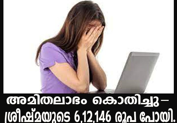 അമിതലാഭം കൊതിച്ചു- ശ്രീഷ്മയുടെ 6,12,146 രൂപ പോയി.