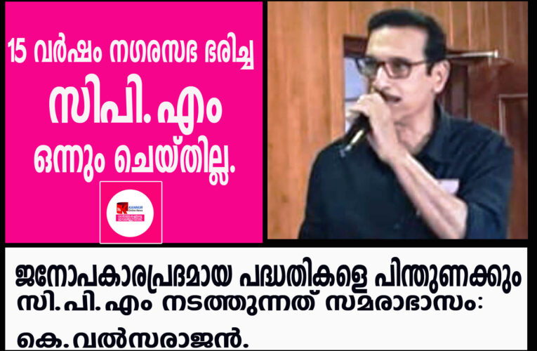 പതിനഞ്ച് വര്‍ഷം തളിപ്പറമ്പ് നഗരസഭ ഭരിച്ച സി.പി.എം ഒന്നും ചെയ്തില്ല-കെ.വല്‍സരാജന്‍.