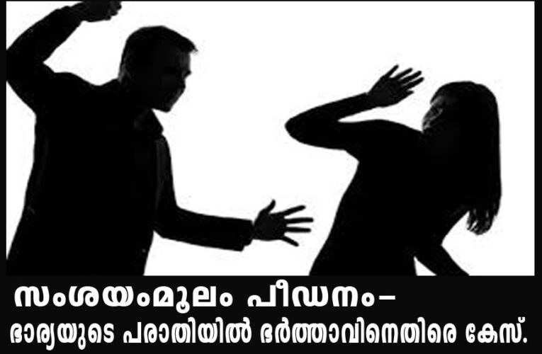 സംശയംമൂലം പീഡനം-ഭാര്യയുടെ പരാതിയില്‍ ഭര്‍ത്താവിനെതിരെ കേസ്.