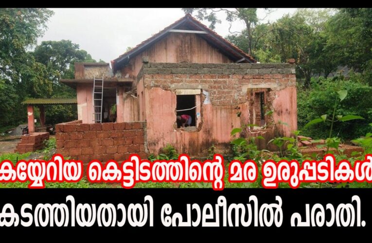 കയ്യേറിയ കെട്ടിടത്തിന്റെ മര ഉരുപ്പടികള്‍ കടത്തിയതായി പോലീസില്‍ പരാതി.