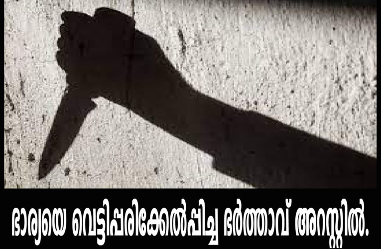 ഭാര്യയെ വെട്ടിപ്പരിക്കേല്‍പ്പിച്ച ഭര്‍ത്താവ് അറസ്റ്റില്‍.