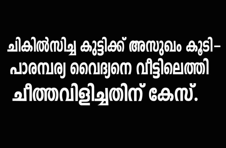 ചികില്‍സിച്ച കുട്ടിക്ക് അസുഖം കൂടി-  പാരമ്പര്യ വൈദ്യനെ വീട്ടിലെത്തി  ചീത്തവിളിച്ചതിന് കേസ്.