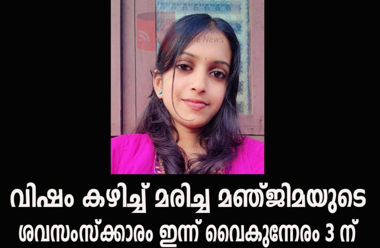 വിഷം കഴിച്ച് മരിച്ച മഞ്ജിമയുടെ ശവസംസ്‌ക്കാരം ഇന്ന് വൈകുന്നേരം 3 ന്