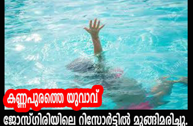 കണ്ണപുരത്തെ യുവാവ് ജോസ്ഗിരിയിലെ റിസോര്‍ട്ടില്‍ മുങ്ങിമരിച്ചു.