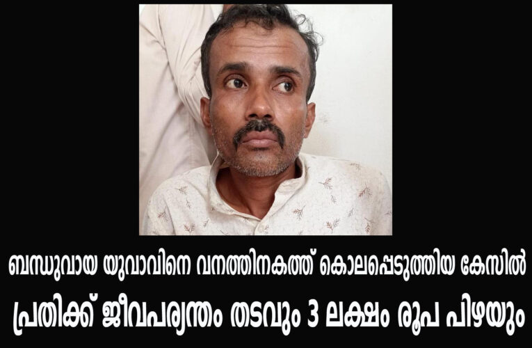 ബന്ധുവായ യുവാവിനെ വനത്തിനകത്ത് കൊലപ്പെടുത്തിയ കേസില്‍ പ്രതിക്ക് ജീവപര്യന്തം തടവും 3 ലക്ഷം രൂപ പിഴയും.