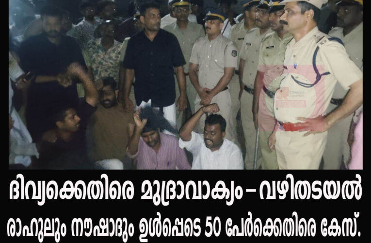 ദിവ്യക്കെതിരെ മുദ്രാവാക്യം, വഴി തടയല്‍ രാഹുല്‍ വെച്ചിയോട്ട് ഉള്‍പ്പെടെ 50 പേര്‍ക്കെതിരെ കേസ്.