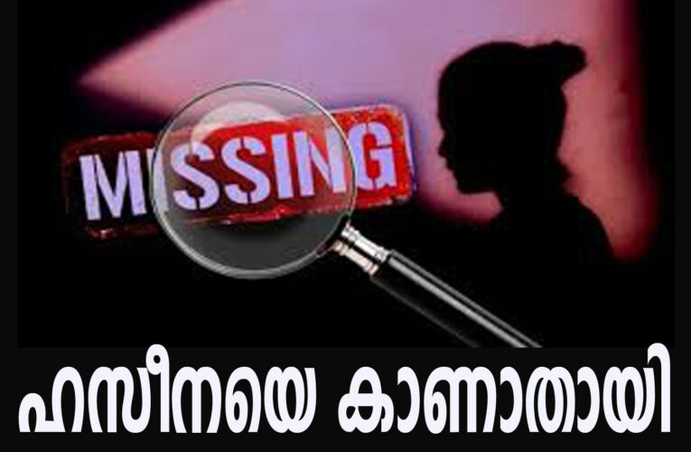 ഹസീനയെ കാണാതായി – പോലീസ് കേസെടുത്ത് അന്വേഷണമാരംഭിച്ചു.